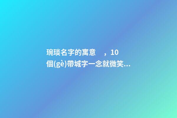 琬琰名字的寓意，10個(gè)帶城字一念就微笑的女寶寶名